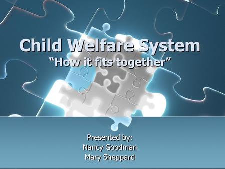 Child Welfare System “How it fits together” Presented by: Nancy Goodman Mary Sheppard Presented by: Nancy Goodman Mary Sheppard.