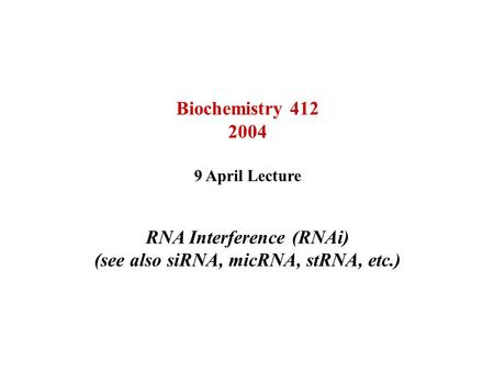 Biochemistry 412 2004 9 April Lecture RNA Interference (RNAi) (see also siRNA, micRNA, stRNA, etc.)