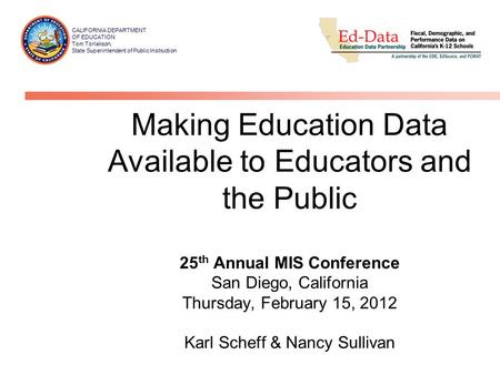 Making Education Data Available to Educators and the Public 25 th Annual MIS Conference San Diego, California Thursday, February 15, 2012 Karl Scheff &