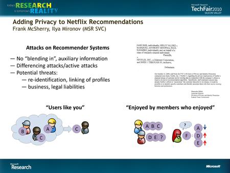 Adding Privacy to Netflix Recommendations Frank McSherry, Ilya Mironov (MSR SVC) Attacks on Recommender Systems — No “blending in”, auxiliary information.