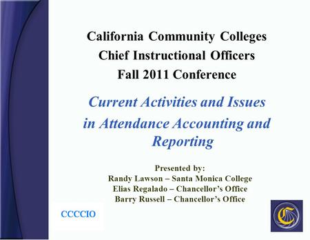California Community Colleges Chief Instructional Officers Fall 2011 Conference Current Activities and Issues in Attendance Accounting and Reporting Presented.