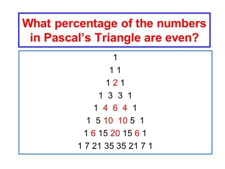 What percentage of the numbers in Pascal’s Triangle are even? 1 1 1 2 1 1 3 3 1 1 4 6 4 1 1 5 10 10 5 1 1 6 15 20 15 6 1 1 7 21 35 35 21 7 1.