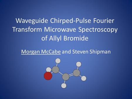 Waveguide Chirped-Pulse Fourier Transform Microwave Spectroscopy of Allyl Bromide Morgan McCabe and Steven Shipman.