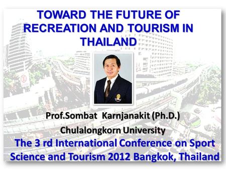 TOWARD THE FUTURE OF RECREATION AND TOURISM IN THAILAND Prof.Sombat Karnjanakit (Ph.D.) Chulalongkorn University The 3 rd International Conference on Sport.
