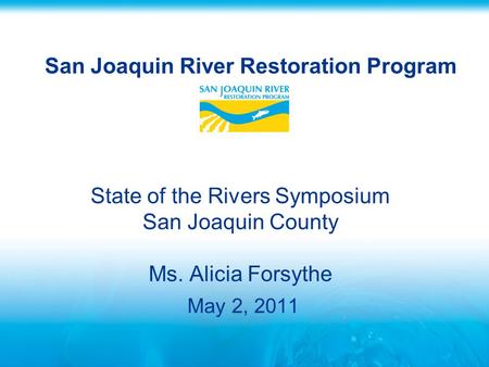 San Joaquin River Restoration Program State of the Rivers Symposium San Joaquin County Ms. Alicia Forsythe May 2, 2011.