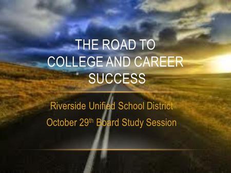 Riverside Unified School District October 29 th Board Study Session THE ROAD TO COLLEGE AND CAREER SUCCESS.