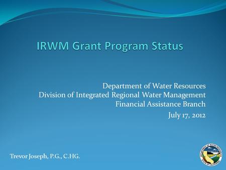 Department of Water Resources Division of Integrated Regional Water Management Financial Assistance Branch July 17, 2012 Trevor Joseph, P.G., C.HG.