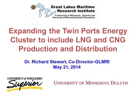Expanding the Twin Ports Energy Cluster to include LNG and CNG Production and Distribution Dr. Richard Stewart, Co-Director-GLMRI May 21, 2014.