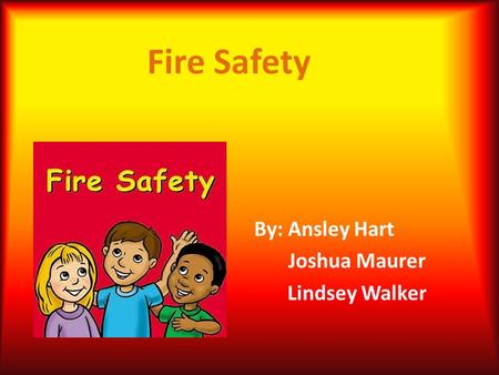 Fire Safety By: Ansley Hart Joshua Maurer Lindsey Walker.