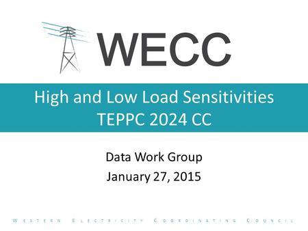 High and Low Load Sensitivities TEPPC 2024 CC Data Work Group January 27, 2015 W ESTERN E LECTRICITY C OORDINATING C OUNCIL.
