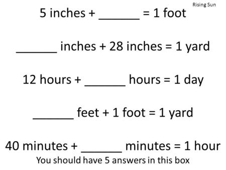 5 inches + ______ = 1 foot ______ inches + 28 inches = 1 yard 12 hours + ______ hours = 1 day ______ feet + 1 foot = 1 yard 40 minutes + ______ minutes.