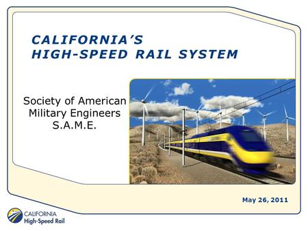 CALIFORNIA’S HIGH-SPEED RAIL SYSTEM Society of American Military Engineers S.A.M.E. May 26, 2011.