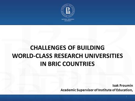 CHALLENGES OF BUILDING WORLD-CLASS RESEARCH UNIVERSITIES IN BRIC COUNTRIES Isak Froumin Academic Supervisor of Institute of Education, 1.