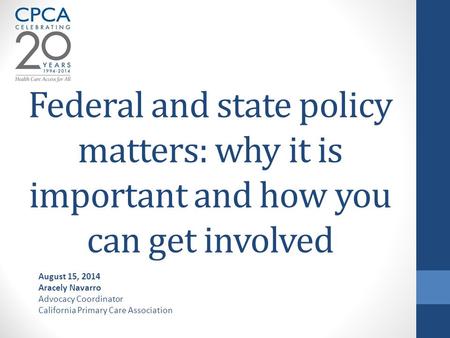 Federal and state policy matters: why it is important and how you can get involved August 15, 2014 Aracely Navarro Advocacy Coordinator California Primary.