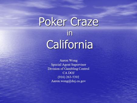 Poker Craze in California Aaron Wong Special Agent Supervisor Division of Gambling Control CA DOJ (916) 263-5392