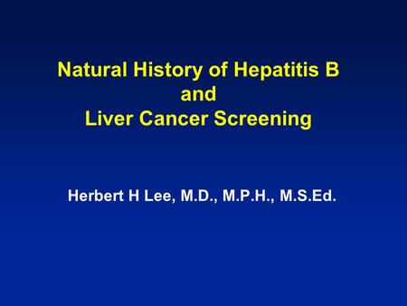 Natural History of Hepatitis B and Liver Cancer Screening Herbert H Lee, M.D., M.P.H., M.S.Ed.
