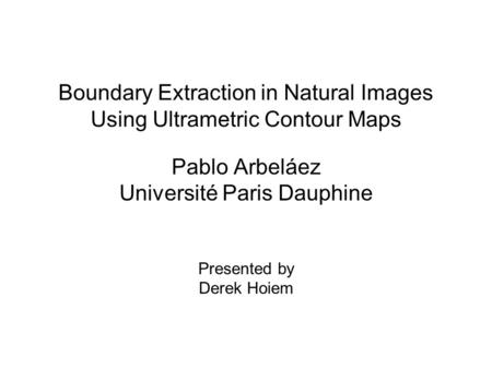 Boundary Extraction in Natural Images Using Ultrametric Contour Maps Pablo Arbeláez Université Paris Dauphine Presented by Derek Hoiem.