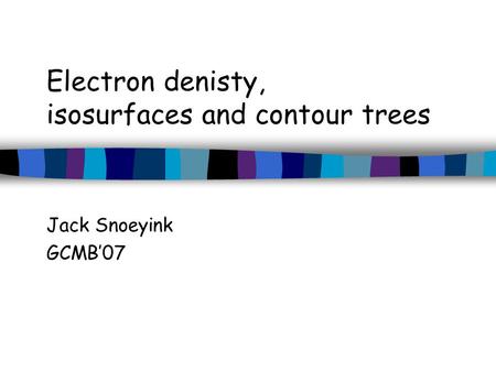 Electron denisty, isosurfaces and contour trees Jack Snoeyink GCMB’07.
