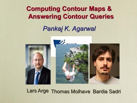 . Computing Contour Maps & Answering Contour Queries Pankaj K. Agarwal Joint work with Lars Arge ThomasMolhave Thomas Molhave Bardia Sadri.