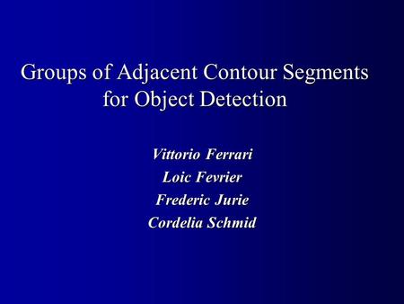 Groups of Adjacent Contour Segments for Object Detection Vittorio Ferrari Loic Fevrier Frederic Jurie Cordelia Schmid.