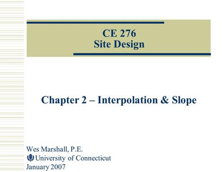 Wes Marshall, P.E. University of Connecticut January 2007 CE 276 Site Design Chapter 2 – Interpolation & Slope.
