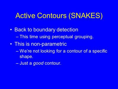 Active Contours (SNAKES) Back to boundary detection –This time using perceptual grouping. This is non-parametric –We’re not looking for a contour of a.