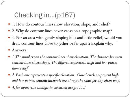 Checking in…(p167) 1. How do contour lines show elevation, slope, and relief? 2. Why do contour lines never cross on a topographic map? 4. For an area.