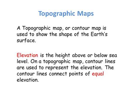 Topographic Maps A Topographic map, or contour map is used to show the shape of the Earth’s surface. Elevation is the height above or below sea level.