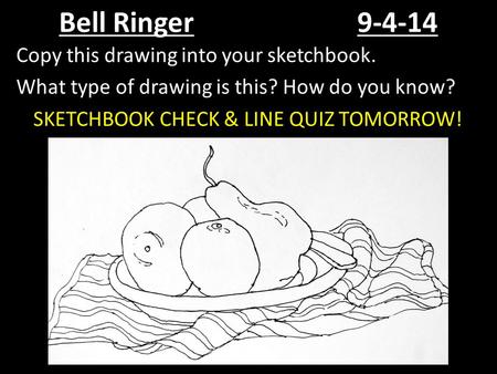 Bell Ringer9-4-14 Copy this drawing into your sketchbook. What type of drawing is this? How do you know? SKETCHBOOK CHECK & LINE QUIZ TOMORROW!