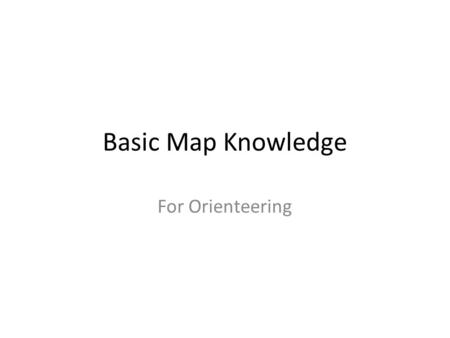 Basic Map Knowledge For Orienteering. What is a map? A symbolic picture of an area from up above It usually has a particular point of view, an audience,