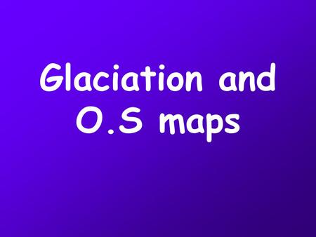 Glaciation and O.S maps. Remember! Contour lines are very close together showing very steep land. The contour lines are curved showing a bowl- shape Sometimes.