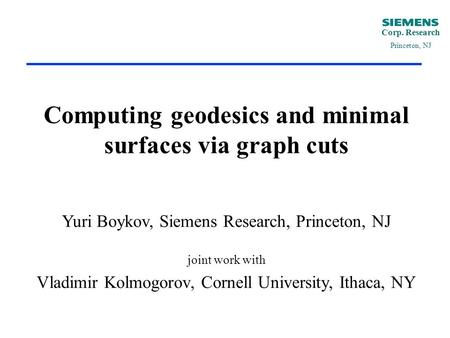 Corp. Research Princeton, NJ Computing geodesics and minimal surfaces via graph cuts Yuri Boykov, Siemens Research, Princeton, NJ joint work with Vladimir.