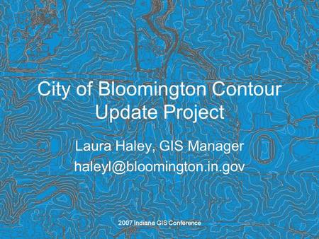 2007 Indiana GIS Conference City of Bloomington Contour Update Project Laura Haley, GIS Manager