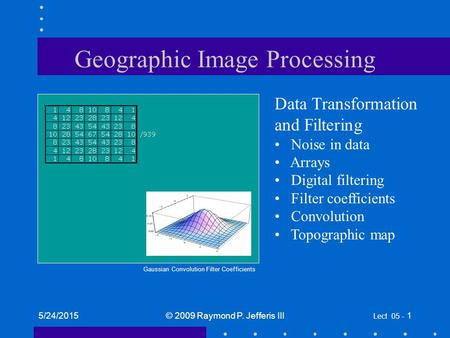 5/24/2015© 2009 Raymond P. Jefferis III Lect 05 - 1 Geographic Image Processing Data Transformation and Filtering Noise in data Arrays Digital filtering.