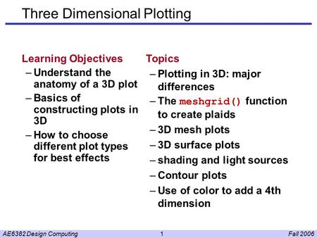 Fall 2006AE6382 Design Computing1 Three Dimensional Plotting Learning Objectives –Understand the anatomy of a 3D plot –Basics of constructing plots in.