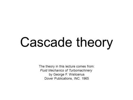 Cascade theory The theory in this lecture comes from: Fluid Mechanics of Turbomachinery by George F. Wislicenus Dover Publications, INC. 1965.