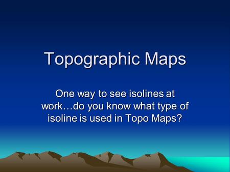 Topographic Maps One way to see isolines at work…do you know what type of isoline is used in Topo Maps?