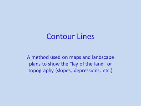 Contour Lines A method used on maps and landscape plans to show the “lay of the land” or topography (slopes, depressions, etc.)