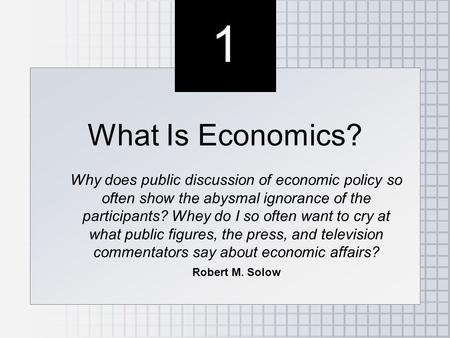 1 1 What Is Economics? Why does public discussion of economic policy so often show the abysmal ignorance of the participants? Whey do I so often want.