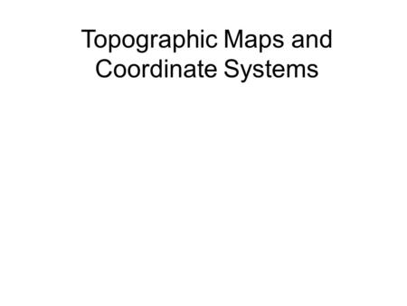 Topographic Maps and Coordinate Systems. Topographic Maps Field –A region in space in which a similar quantity can be measured at every point or location.