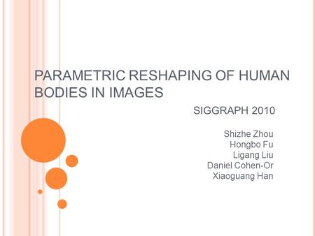 PARAMETRIC RESHAPING OF HUMAN BODIES IN IMAGES SIGGRAPH 2010 Shizhe Zhou Hongbo Fu Ligang Liu Daniel Cohen-Or Xiaoguang Han.