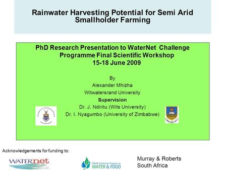 Acknowledgements for funding to: Murray & Roberts South Africa Rainwater Harvesting Potential for Semi Arid Smallholder Farming PhD Research Presentation.