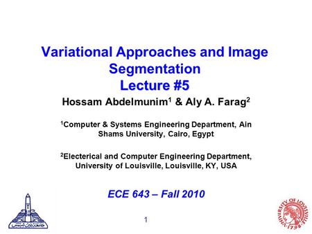 1 Lecture #5 Variational Approaches and Image Segmentation Lecture #5 Hossam Abdelmunim 1 & Aly A. Farag 2 1 Computer & Systems Engineering Department,