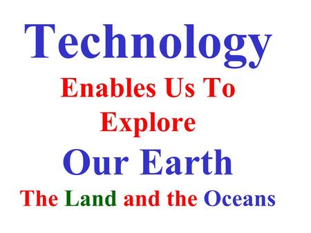 Technology Enables Us To Explore Our Earth The Land and the Oceans.