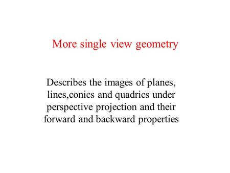 More single view geometry Describes the images of planes, lines,conics and quadrics under perspective projection and their forward and backward properties.