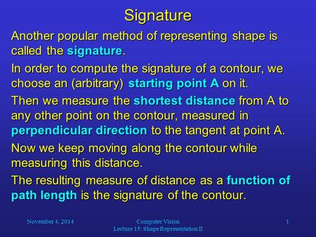 November 4, 2014Computer Vision Lecture 15: Shape Representation II 1Signature Another popular method of representing shape is called the signature. In.