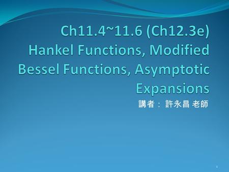 Ch11.4~11.6 (Ch12.3e) Hankel Functions, Modified Bessel Functions, Asymptotic Expansions 講者： 許永昌 老師.