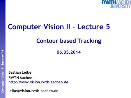 Perceptual and Sensory Augmented Computing Computer Vision II, Summer’14 Computer Vision II – Lecture 5 Contour based Tracking 06.05.2014 Bastian Leibe.