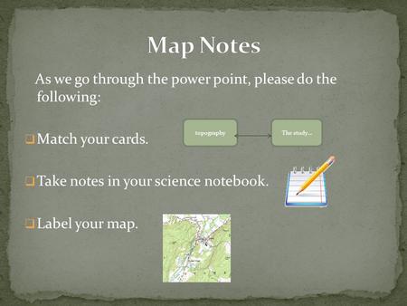 As we go through the power point, please do the following:  Match your cards.  Take notes in your science notebook.  Label your map. topographyThe study…