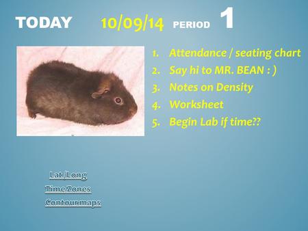 TODAY 10/09/14 PERIOD 1 1.Attendance / seating chart 2.Say hi to MR. BEAN : ) 3.Notes on Density 4.Worksheet 5.Begin Lab if time??